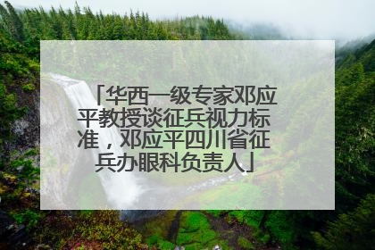 华西一级专家邓应平教授谈征兵视力标准，邓应平四川省征兵办眼科负责人