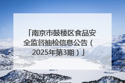 南京市鼓楼区食品安全监督抽检信息公告（2025年第3期）