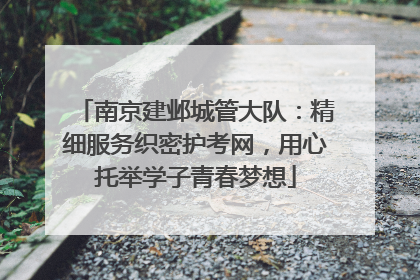 南京建邺城管大队：精细服务织密护考网，用心托举学子青春梦想