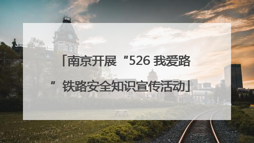 南京开展“526 我爱路”铁路安全知识宣传活动