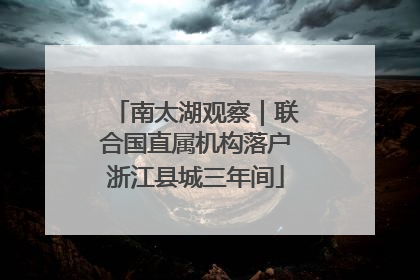 南太湖观察｜联合国直属机构落户浙江县城三年间