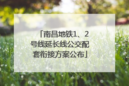 南昌地铁1、2号线延长线公交配套衔接方案公布