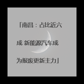 南昌：占比近六成 新能源汽车成为报废更新主力