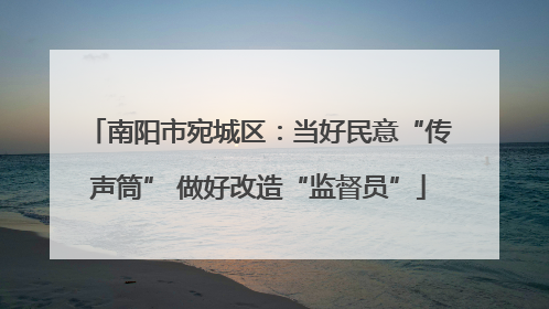 南阳市宛城区：当好民意“传声筒” 做好改造“监督员”