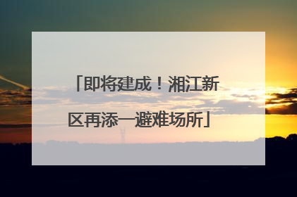 即将建成！湘江新区再添一避难场所