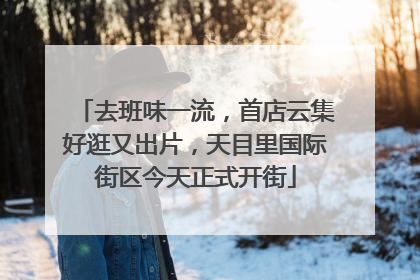 去班味一流，首店云集好逛又出片，天目里国际街区今天正式开街