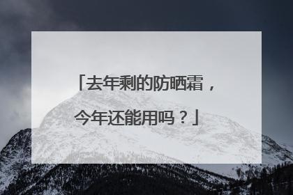 去年剩的防晒霜，今年还能用吗？