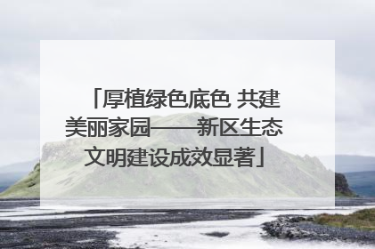 厚植绿色底色 共建美丽家园——新区生态文明建设成效显著
