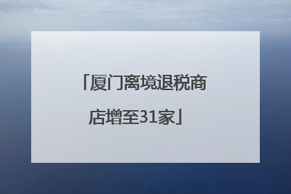 厦门离境退税商店增至31家