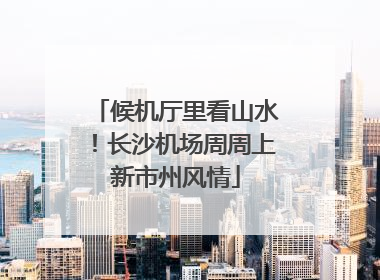 候机厅里看山水！长沙机场周周上新市州风情