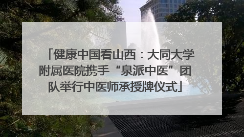 健康中国看山西：大同大学附属医院携手“泉派中医”团队举行中医师承授牌仪式