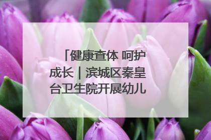 健康查体 呵护成长｜滨城区秦皇台卫生院开展幼儿园儿童健康体检