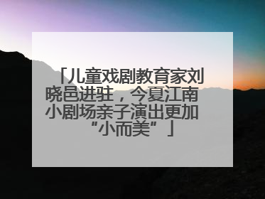 儿童戏剧教育家刘晓邑进驻，今夏江南小剧场亲子演出更加“小而美”