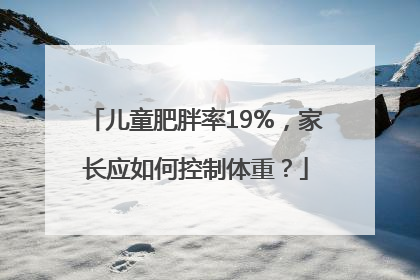 儿童肥胖率19%，家长应如何控制体重？