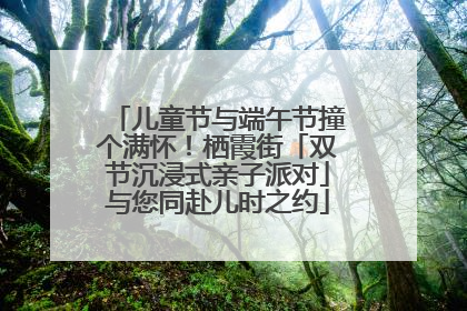 儿童节与端午节撞个满怀！栖霞街「双节沉浸式亲子派对」与您同赴儿时之约