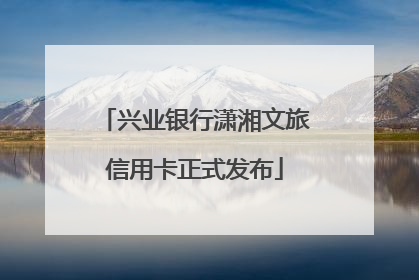 兴业银行潇湘文旅信用卡正式发布