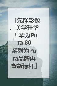 先锋影像、美学升华！华为Pura 80系列为Pura品牌再塑新标杆