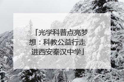 光学科普点亮梦想：科教公益行走进西安秦汉中学