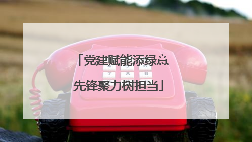 党建赋能添绿意 先锋聚力树担当