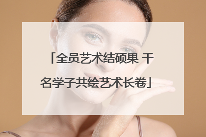 全员艺术结硕果 千名学子共绘艺术长卷