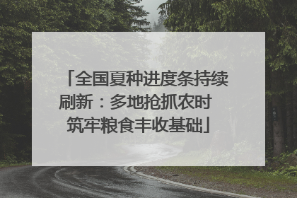全国夏种进度条持续刷新：多地抢抓农时 筑牢粮食丰收基础