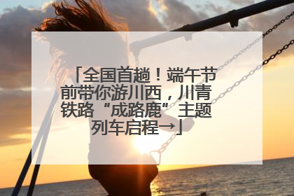 全国首趟！端午节前带你游川西，川青铁路“成路鹿”主题列车启程→