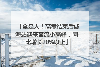 全是人！高考结束后威海站迎来客流小高峰，同比增长20%以上