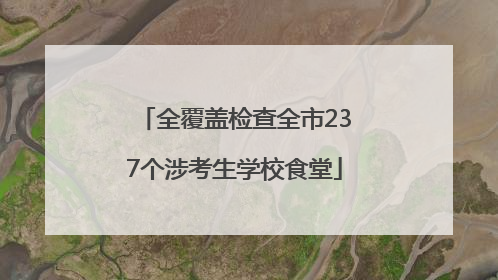 全覆盖检查全市237个涉考生学校食堂