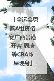 全运会男篮A组资格赛广西贵港开赛 周琦等CBA球星现身