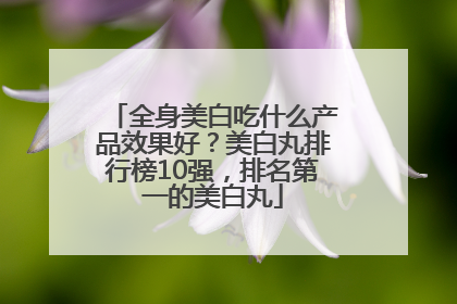 全身美白吃什么产品效果好？美白丸排行榜10强，排名第一的美白丸