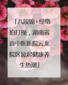 八段锦+经络拍打操，湖南省直中医医院云龙院区掀起健康养生热潮