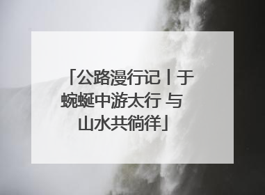 公路漫行记丨于蜿蜒中游太行 与山水共徜徉