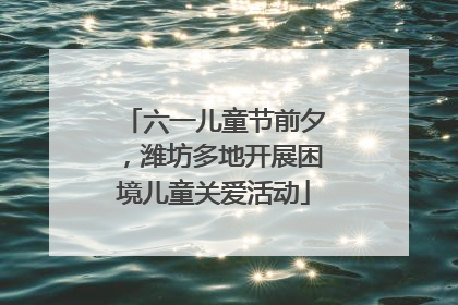 六一儿童节前夕，潍坊多地开展困境儿童关爱活动