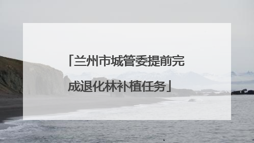 兰州市城管委提前完成退化林补植任务