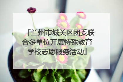 兰州市城关区团委联合多单位开展特殊教育学校志愿服务活动