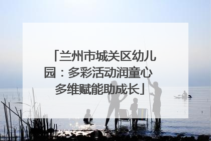 兰州市城关区幼儿园：多彩活动润童心 多维赋能助成长