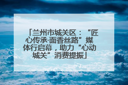 兰州市城关区：“匠心传承·面香丝路”媒体行启幕，助力“心动城关”消费提振
