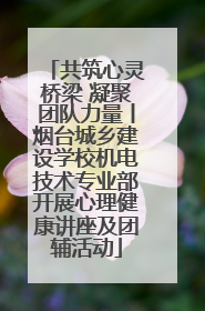 共筑心灵桥梁 凝聚团队力量丨烟台城乡建设学校机电技术专业部开展心理健康讲座及团辅活动
