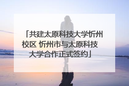 共建太原科技大学忻州校区 忻州市与太原科技大学合作正式签约