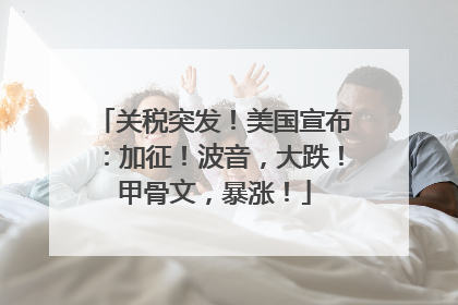 关税突发！美国宣布：加征！波音，大跌！甲骨文，暴涨！
