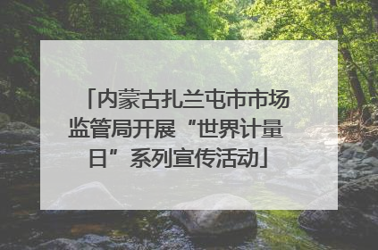 内蒙古扎兰屯市市场监管局开展“世界计量日”系列宣传活动