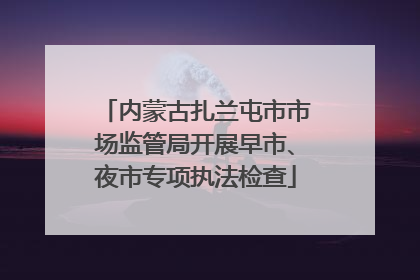 内蒙古扎兰屯市市场监管局开展早市、夜市专项执法检查