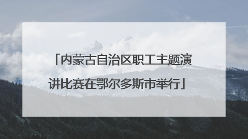 内蒙古自治区职工主题演讲比赛在鄂尔多斯市举行