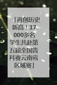 再创历史新高！17000多名学生共赴第五届全国青科赛云南省区域赛
