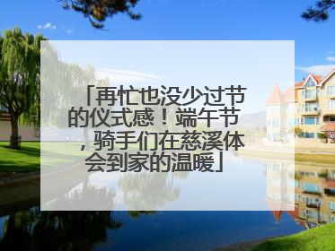 再忙也没少过节的仪式感！端午节，骑手们在慈溪体会到家的温暖