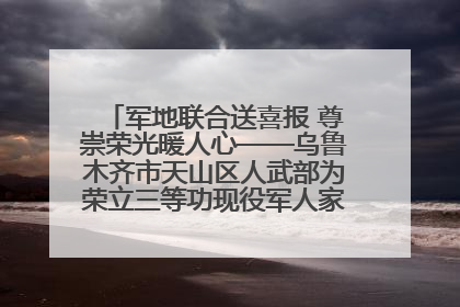 军地联合送喜报 尊崇荣光暖人心——乌鲁木齐市天山区人武部为荣立三等功现役军人家庭送立功喜报