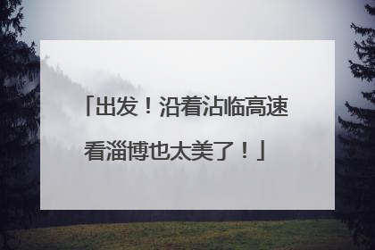 出发！沿着沾临高速看淄博也太美了！
