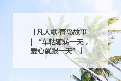 凡人歌·青岛故事｜“车轱辘转一天，爱心就跟一天”