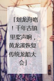 划龙舟咯！千年古镇里桨声响，黄龙溪恢复传统龙船大会