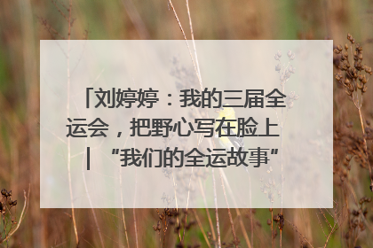 刘婷婷：我的三届全运会，把野心写在脸上｜“我们的全运故事”全民征文大赛